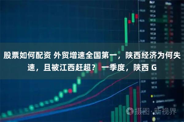 股票如何配资 外贸增速全国第一，陕西经济为何失速，且被江西赶超？ 一季度，陕西 G