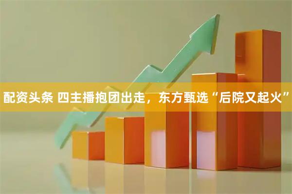 配资头条 四主播抱团出走，东方甄选“后院又起火”
