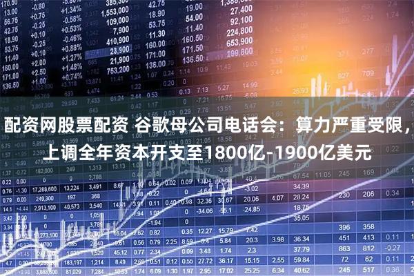 配资网股票配资 谷歌母公司电话会：算力严重受限，上调全年资本开支至1800亿-1900亿美元