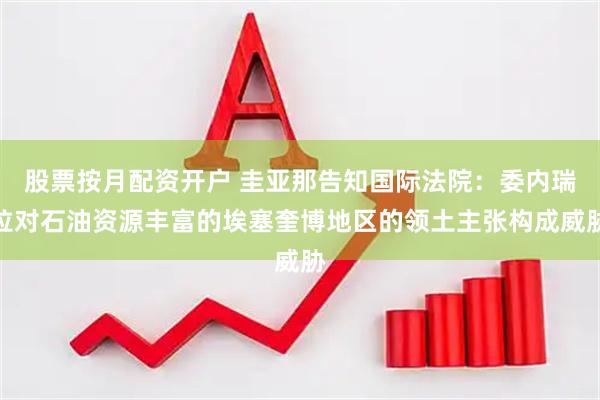 股票按月配资开户 圭亚那告知国际法院：委内瑞拉对石油资源丰富的埃塞奎博地区的领土主张构成威胁