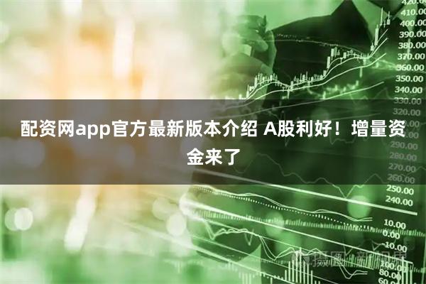 配资网app官方最新版本介绍 A股利好！增量资金来了