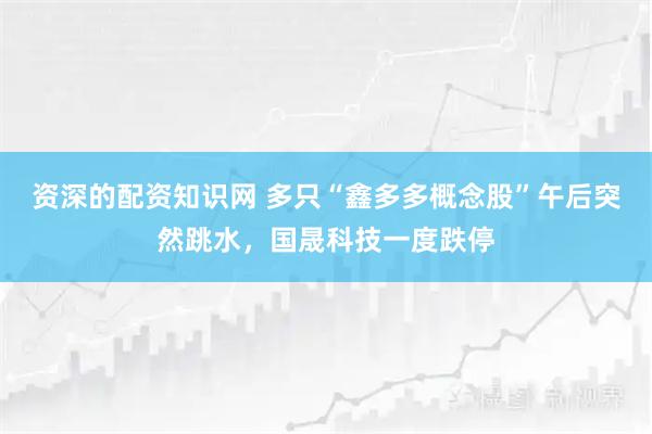 资深的配资知识网 多只“鑫多多概念股”午后突然跳水，国晟科技一度跌停