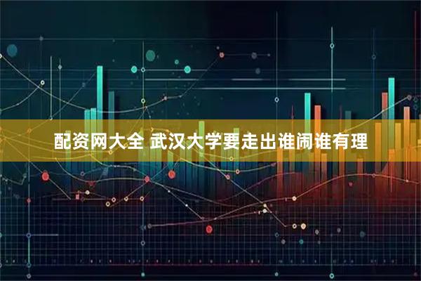配资网大全 武汉大学要走出谁闹谁有理