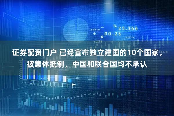 证券配资门户 已经宣布独立建国的10个国家，被集体抵制，中国和联合国均不承认