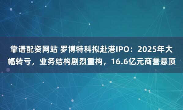 靠谱配资网站 罗博特科拟赴港IPO：2025年大幅转亏，业务结构剧烈重构，16.6亿元商誉悬顶