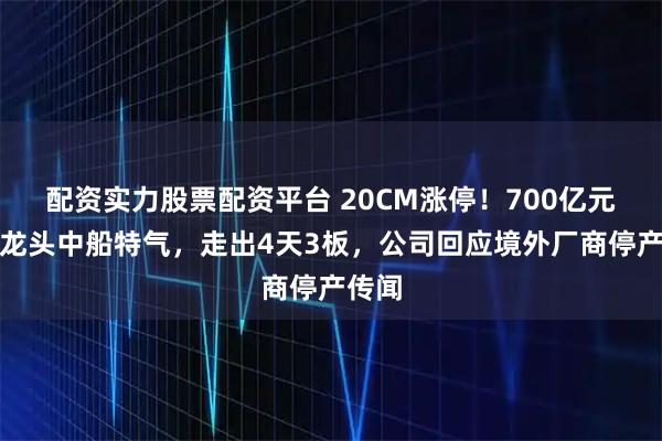 配资实力股票配资平台 20CM涨停！700亿元市值龙头中船特气，走出4天3板，公司回应境外厂商停产传闻