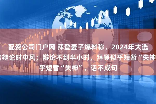配资公司门户网 拜登妻子爆料称，2024年大选拜登和特朗普辩论时中风；辩论不到半小时，拜登似乎短暂“失神”，话不成句