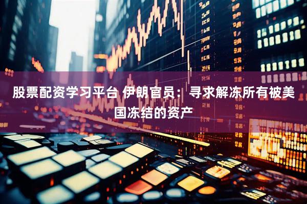 股票配资学习平台 伊朗官员：寻求解冻所有被美国冻结的资产