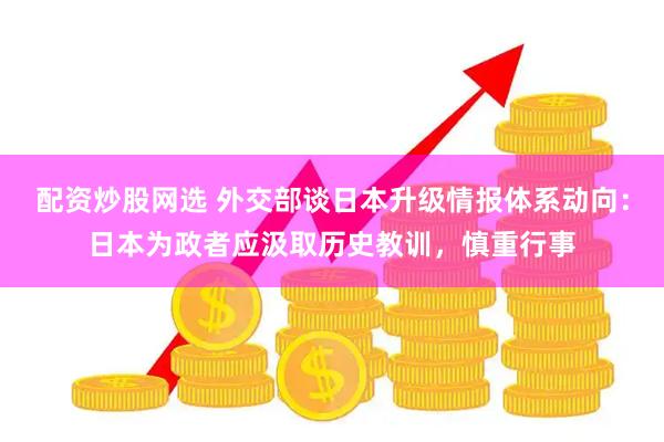 配资炒股网选 外交部谈日本升级情报体系动向：日本为政者应汲取历史教训，慎重行事