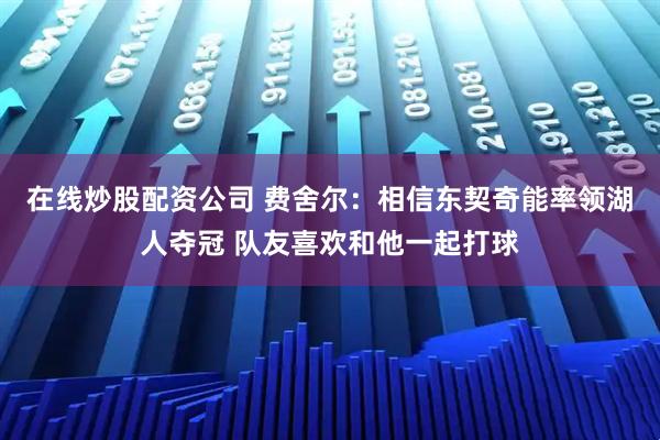 在线炒股配资公司 费舍尔：相信东契奇能率领湖人夺冠 队友喜欢和他一起打球