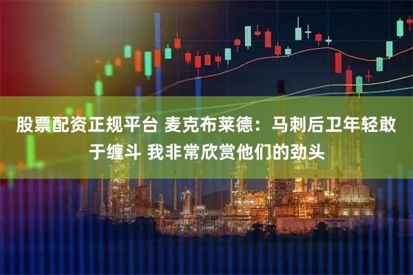 股票配资正规平台 麦克布莱德：马刺后卫年轻敢于缠斗 我非常欣赏他们的劲头