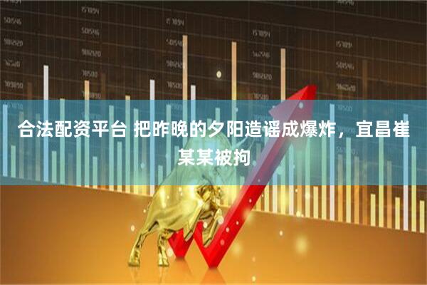 合法配资平台 把昨晚的夕阳造谣成爆炸，宜昌崔某某被拘